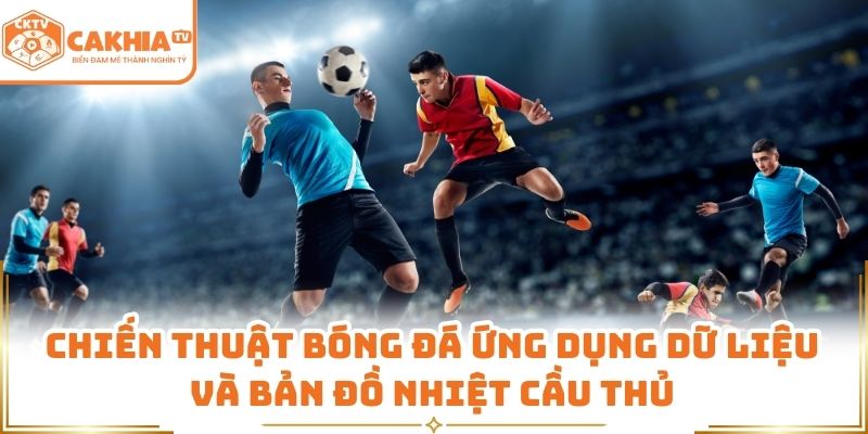 Chiến Thuật Bóng Đá Hiện Đại Được CakhiaTV Phân Tích Chi Tiết 3 Chiến thuật bóng đá ứng dụng dữ liệu và bản đồ nhiệt cầu thủ