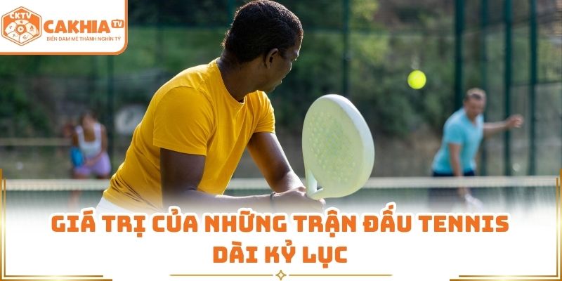 Trận tennis dài nhất thế giới – cuộc marathon lịch sử thử thách giới hạn thể lực 3 Giá trị của những trận đấu tennis dài kỷ lục