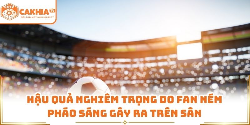 Fan Ném Pháo Sáng Gây Hậu Quả Lớn Được Đưa Tin Bởi CakhiaTV 1 Hậu quả nghiêm trọng do fan ném pháo sáng gây ra trên sân
