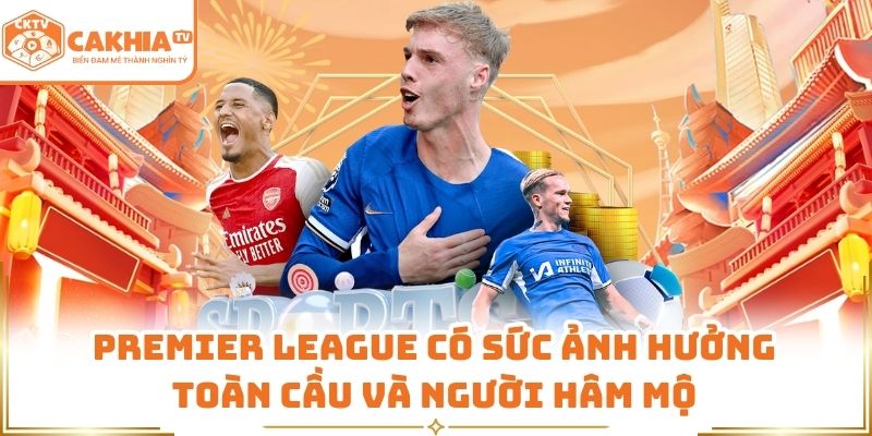 Premier League CakhiaTV - Sức Hút Bền Vững Của Bóng Đá Anh 2 Premier League có sức ảnh hưởng toàn cầu và người hâm mộ